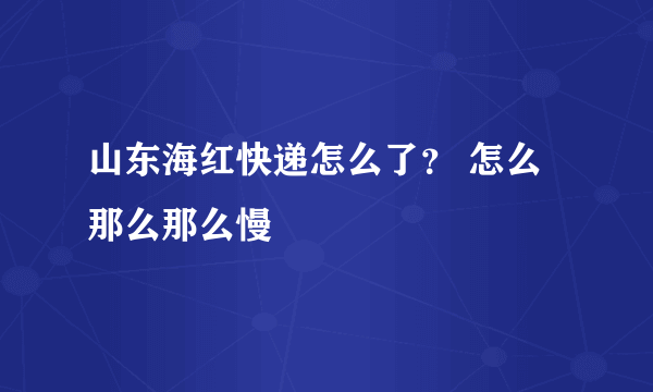 山东海红快递怎么了？ 怎么那么那么慢