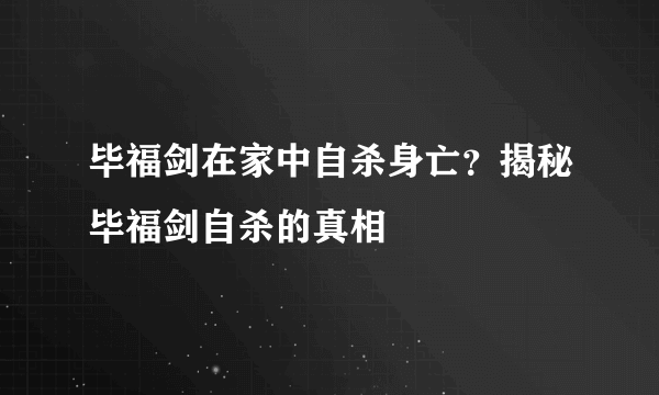 毕福剑在家中自杀身亡？揭秘毕福剑自杀的真相