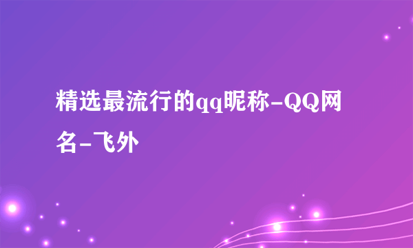 精选最流行的qq昵称-QQ网名-飞外