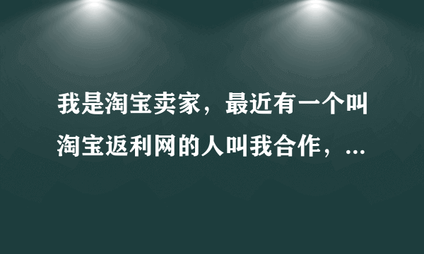 我是淘宝卖家，最近有一个叫淘宝返利网的人叫我合作，帮我推广，请问这个可信吗？