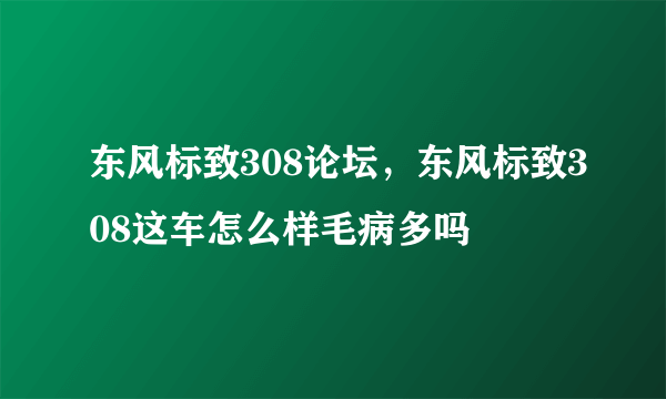 东风标致308论坛，东风标致308这车怎么样毛病多吗