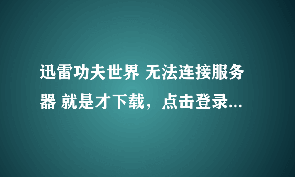 迅雷功夫世界 无法连接服务器 就是才下载，点击登录就出现 无法连接服务器