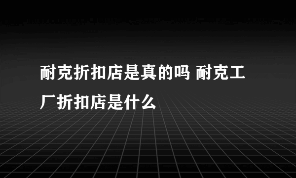 耐克折扣店是真的吗 耐克工厂折扣店是什么