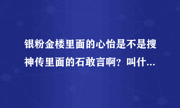 银粉金楼里面的心怡是不是搜神传里面的石敢言啊？叫什么名字啊？