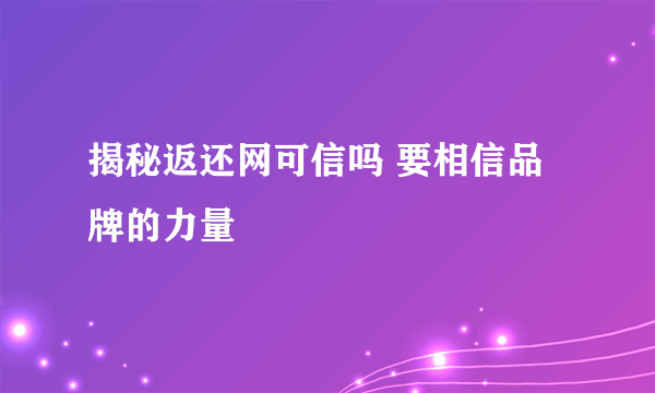 揭秘返还网可信吗 要相信品牌的力量