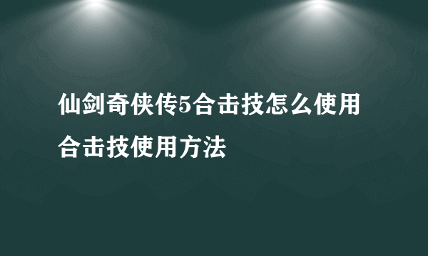 仙剑奇侠传5合击技怎么使用 合击技使用方法