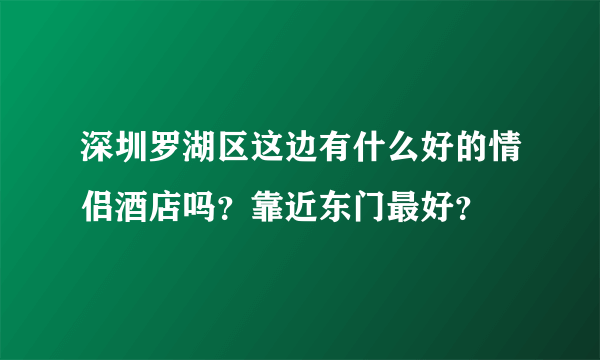 深圳罗湖区这边有什么好的情侣酒店吗？靠近东门最好？