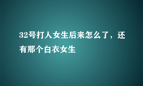 32号打人女生后来怎么了，还有那个白衣女生