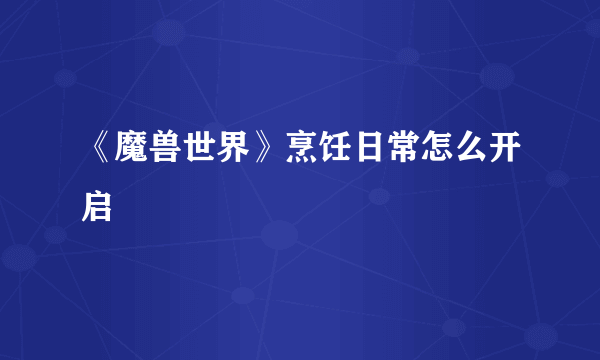 《魔兽世界》烹饪日常怎么开启