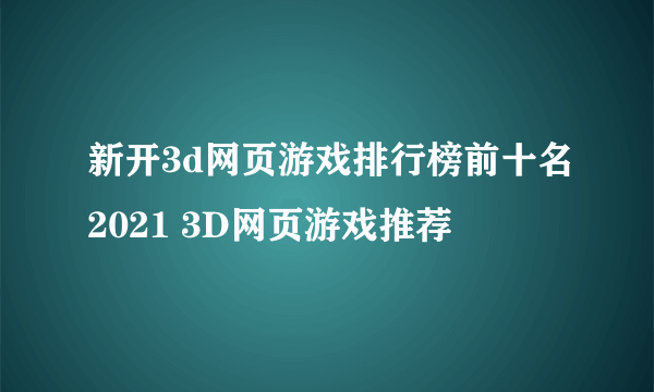 新开3d网页游戏排行榜前十名2021 3D网页游戏推荐