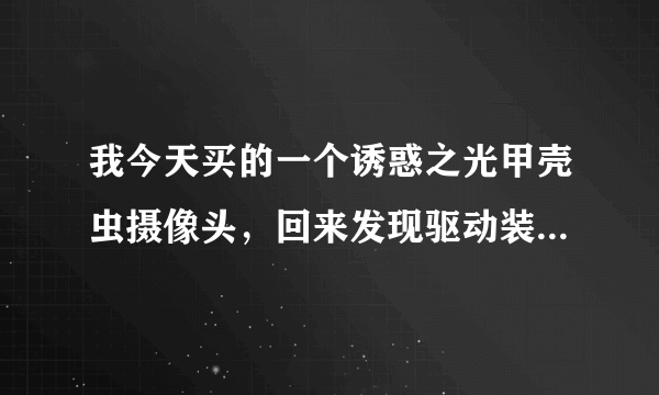 我今天买的一个诱惑之光甲壳虫摄像头，回来发现驱动装不了，谁知道怎么办呀？告诉我一下吧！谢谢！我急~