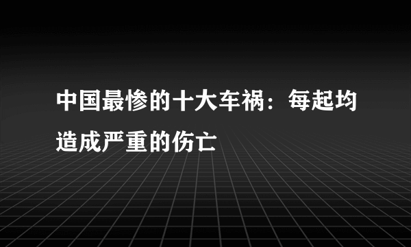 中国最惨的十大车祸：每起均造成严重的伤亡 