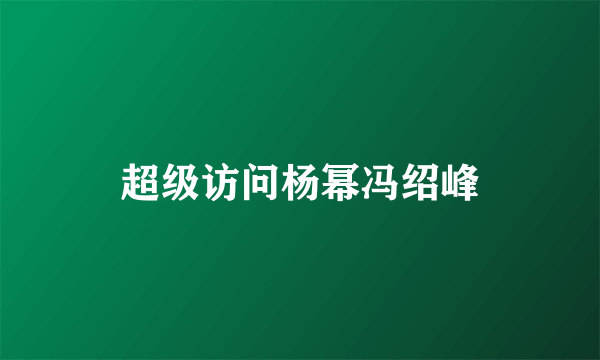 超级访问杨幂冯绍峰