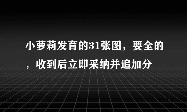 小萝莉发育的31张图，要全的，收到后立即采纳并追加分