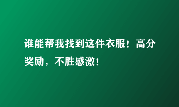 谁能帮我找到这件衣服！高分奖励，不胜感激！