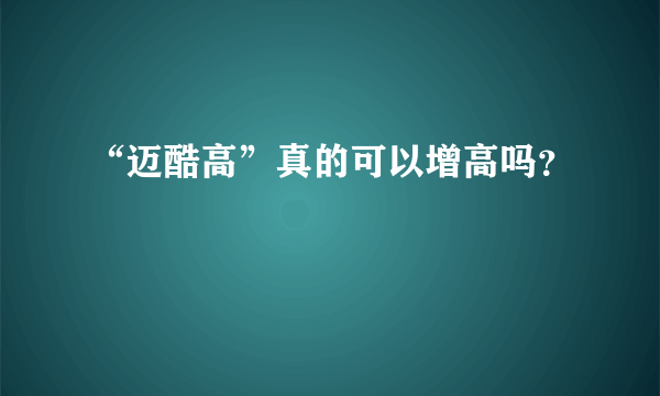 “迈酷高”真的可以增高吗？