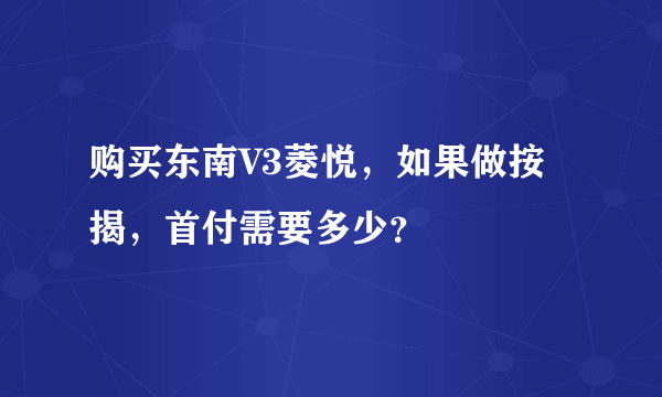 购买东南V3菱悦，如果做按揭，首付需要多少？