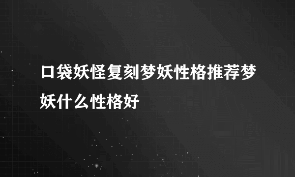 口袋妖怪复刻梦妖性格推荐梦妖什么性格好