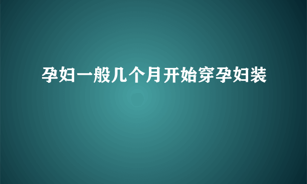 孕妇一般几个月开始穿孕妇装