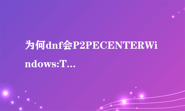 为何dnf会P2PECENTERWindows:TenSafe.exe-应用程序错误