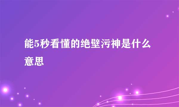 能5秒看懂的绝壁污神是什么意思