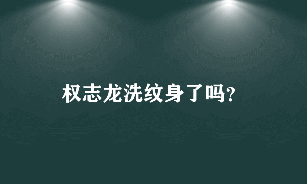 权志龙洗纹身了吗？