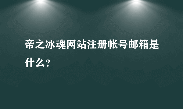 帝之冰魂网站注册帐号邮箱是什么？