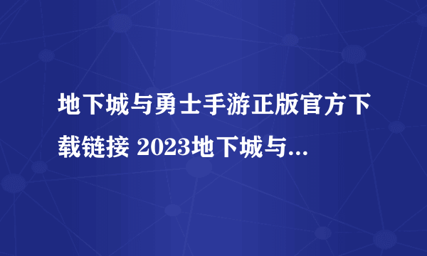 地下城与勇士手游正版官方下载链接 2023地下城与勇士游戏下载链接