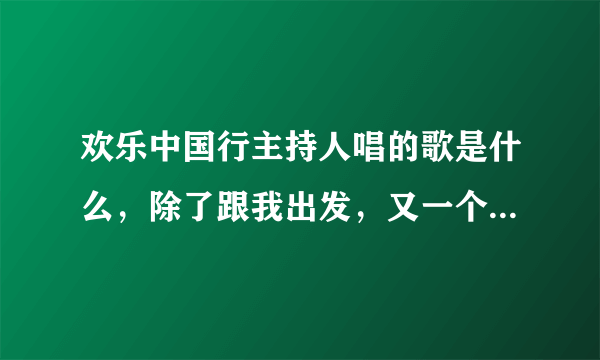 欢乐中国行主持人唱的歌是什么，除了跟我出发，又一个什么我们是相亲一家人的歌词，歌曲名叫什么？