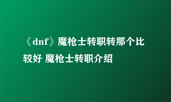 《dnf》魔枪士转职转那个比较好 魔枪士转职介绍