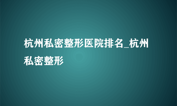 杭州私密整形医院排名_杭州私密整形