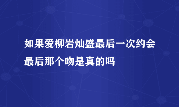 如果爱柳岩灿盛最后一次约会最后那个吻是真的吗