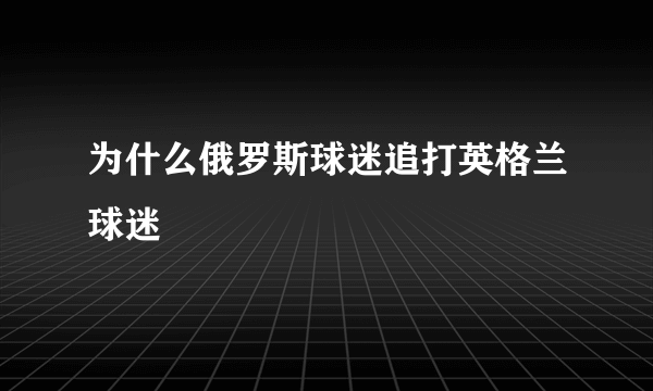 为什么俄罗斯球迷追打英格兰球迷