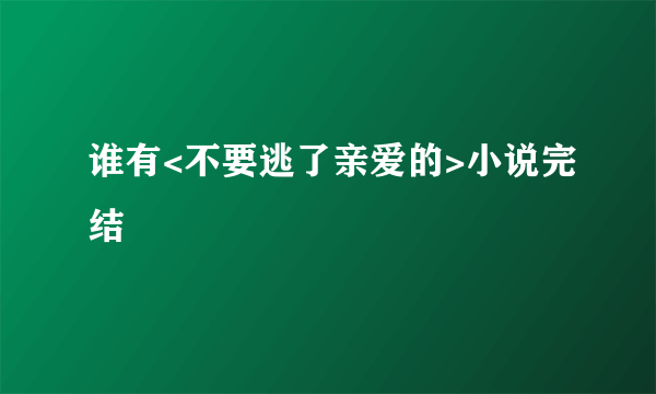 谁有<不要逃了亲爱的>小说完结