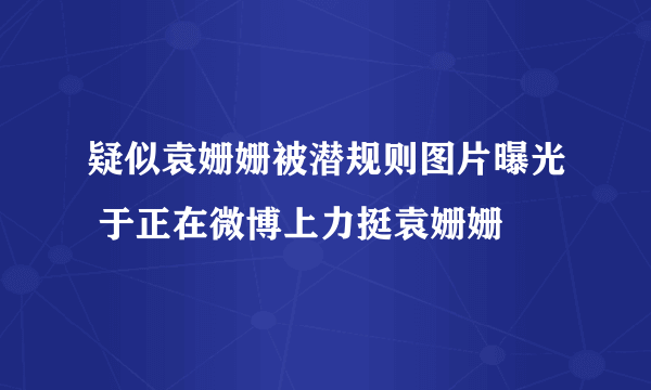 疑似袁姗姗被潜规则图片曝光 于正在微博上力挺袁姗姗