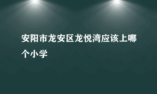 安阳市龙安区龙悦湾应该上哪个小学