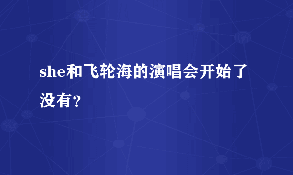 she和飞轮海的演唱会开始了没有？