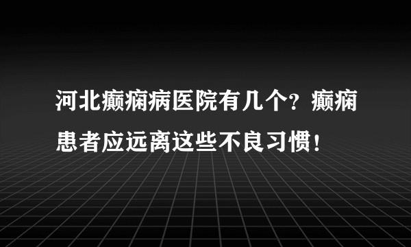 河北癫痫病医院有几个？癫痫患者应远离这些不良习惯！