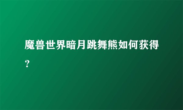 魔兽世界暗月跳舞熊如何获得？