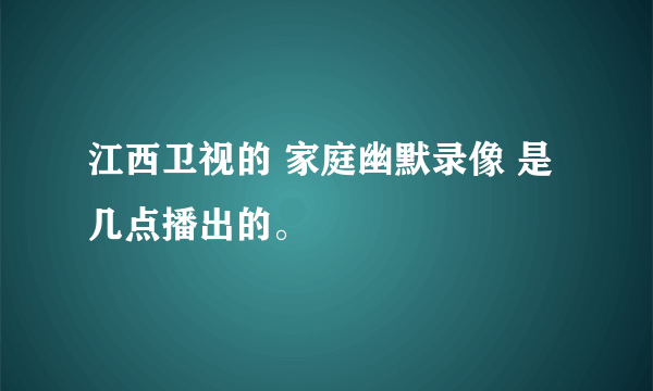 江西卫视的 家庭幽默录像 是几点播出的。