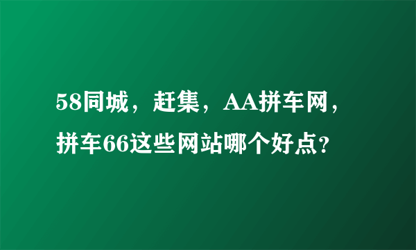 58同城，赶集，AA拼车网，拼车66这些网站哪个好点？