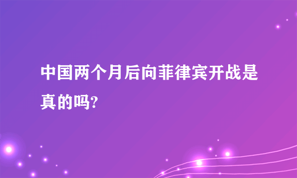 中国两个月后向菲律宾开战是真的吗?