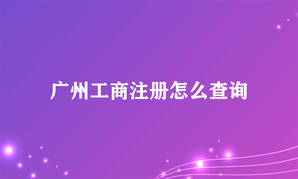 广州工商注册怎么查询