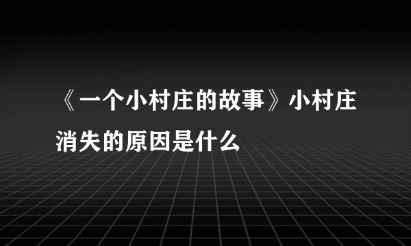 《一个小村庄的故事》小村庄消失的原因是什么