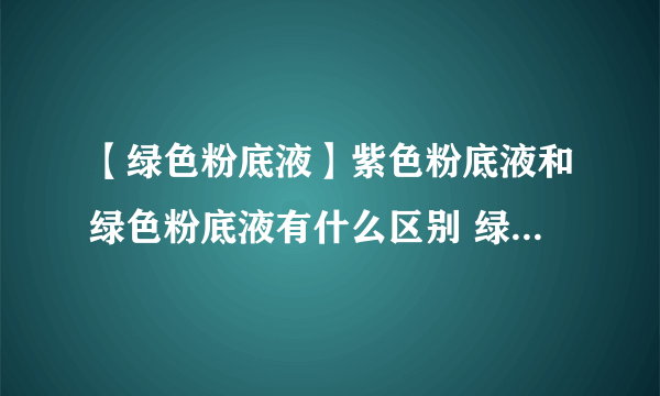 【绿色粉底液】紫色粉底液和绿色粉底液有什么区别 绿色粉底液适合什么肤色