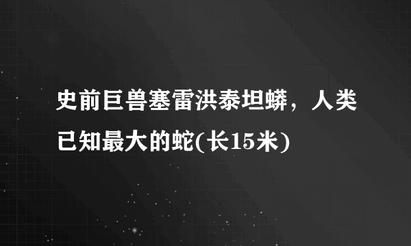 史前巨兽塞雷洪泰坦蟒，人类已知最大的蛇(长15米)