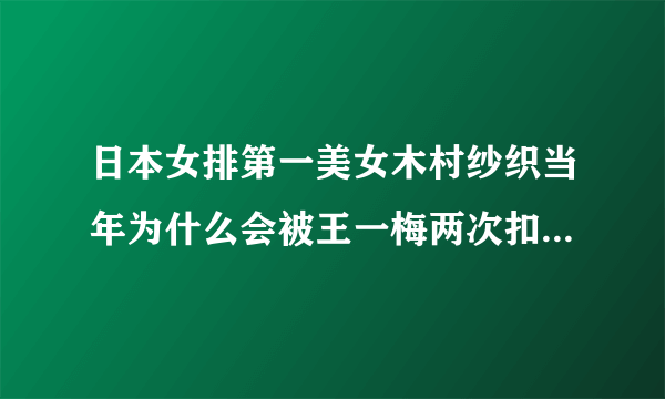 日本女排第一美女木村纱织当年为什么会被王一梅两次扣晕？当时发生了什么事情？