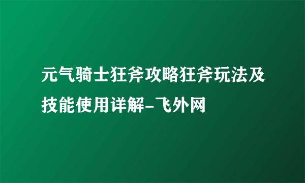 元气骑士狂斧攻略狂斧玩法及技能使用详解-飞外网