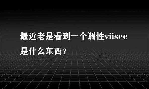 最近老是看到一个调性viisee是什么东西？