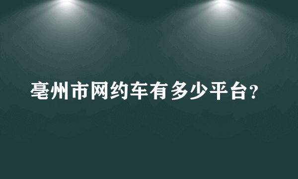 亳州市网约车有多少平台？